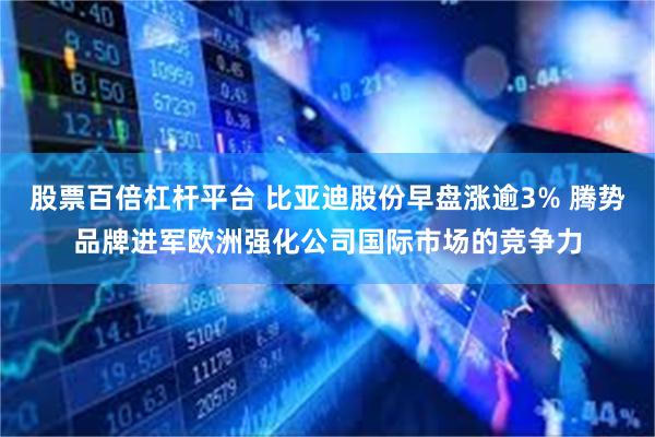 股票百倍杠杆平台 比亚迪股份早盘涨逾3% 腾势品牌进军欧洲强化公司国际市场的竞争力
