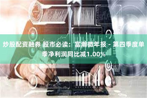 炒股配资融券 股市必读：富瀚微年报 - 第四季度单季净利润同比减1.00%