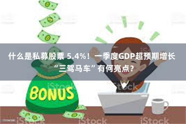 什么是私募股票 5.4%！一季度GDP超预期增长 “三驾马车”有何亮点？