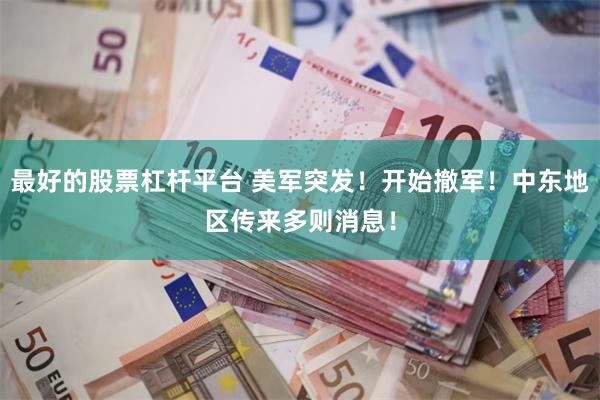 最好的股票杠杆平台 美军突发！开始撤军！中东地区传来多则消息！