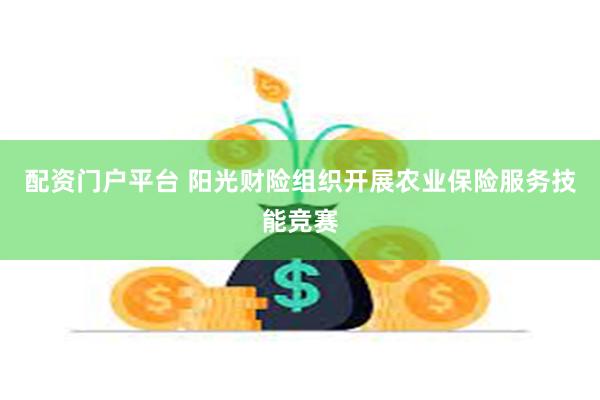 配资门户平台 阳光财险组织开展农业保险服务技能竞赛