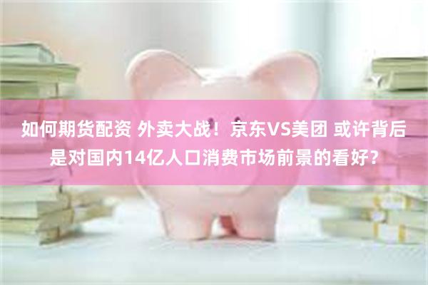 如何期货配资 外卖大战！京东VS美团 或许背后是对国内14亿人口消费市场前景的看好？