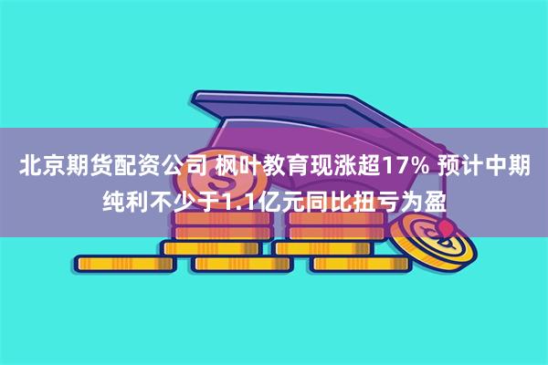 北京期货配资公司 枫叶教育现涨超17% 预计中期纯利不少于1.1亿元同比扭亏为盈