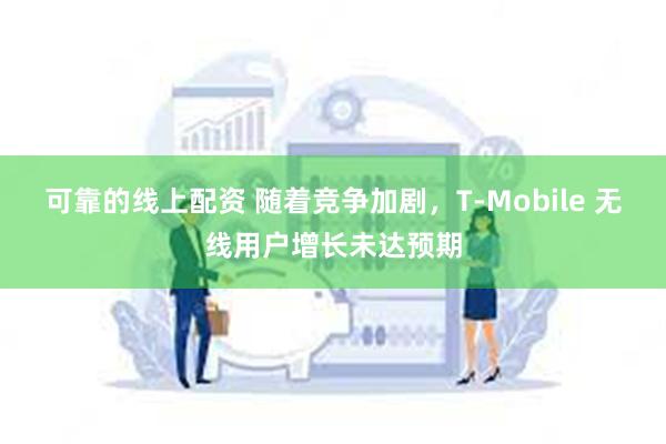可靠的线上配资 随着竞争加剧，T-Mobile 无线用户增长未达预期