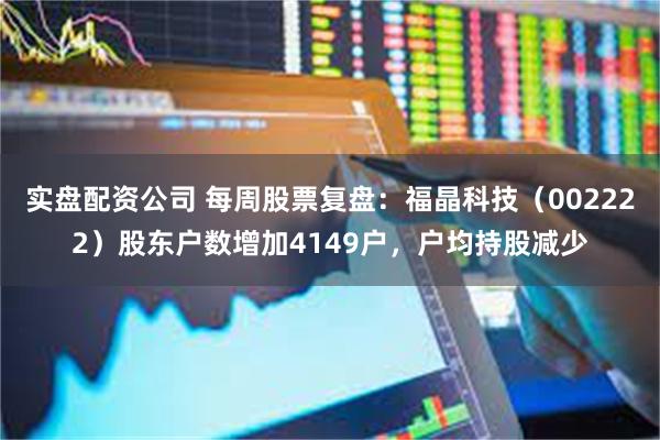 实盘配资公司 每周股票复盘：福晶科技（002222）股东户数增加4149户，户均持股减少