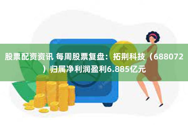 股票配资资讯 每周股票复盘：拓荆科技（688072）归属净利润盈利6.885亿元