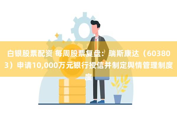 白银股票配资 每周股票复盘：瑞斯康达（603803）申请10,000万元银行授信并制定舆情管理制度