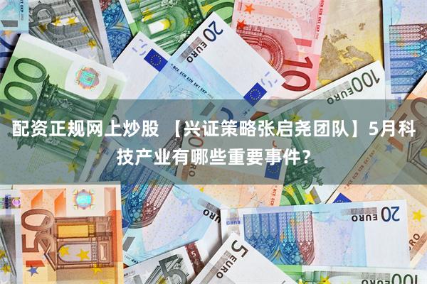 配资正规网上炒股 【兴证策略张启尧团队】5月科技产业有哪些重要事件？