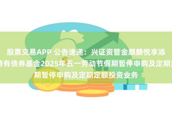 股票交易APP 公告速递：兴证资管金麒麟悦享添利30天滚动持有债券基金2025年五一劳动节假期暂停申购及定期定额投资业务