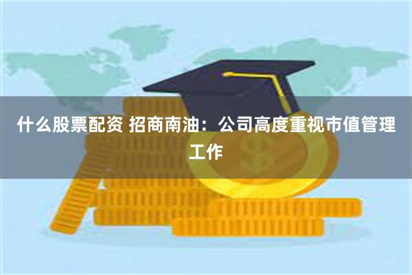什么股票配资 招商南油：公司高度重视市值管理工作