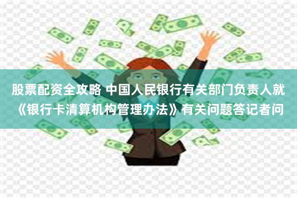股票配资全攻略 中国人民银行有关部门负责人就《银行卡清算机构管理办法》有关问题答记者问