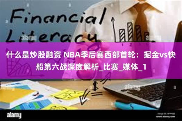 什么是炒股融资 NBA季后赛西部首轮：掘金vs快船第六战深度解析_比赛_媒体_1