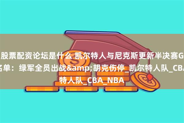 股票配资论坛是什么 凯尔特人与尼克斯更新半决赛G1伤病名单：绿军全员出战&胡克伤停_凯尔特人队_CBA_NBA