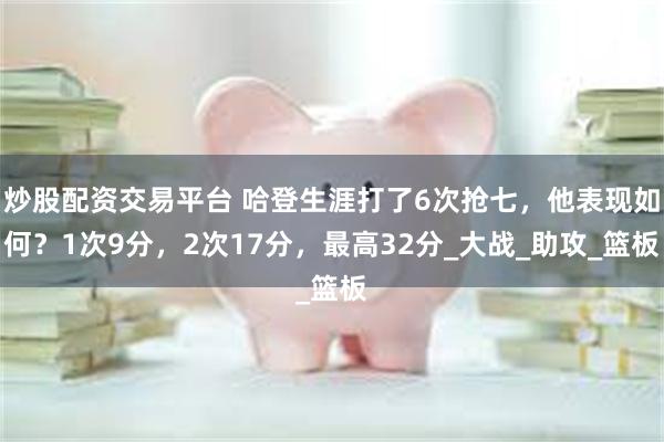 炒股配资交易平台 哈登生涯打了6次抢七，他表现如何？1次9分，2次17分，最高32分_大战_助攻_篮板