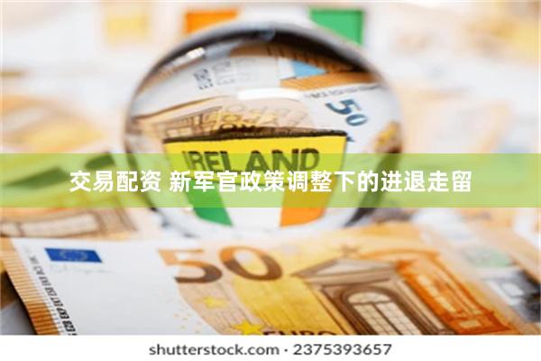 交易配资 新军官政策调整下的进退走留