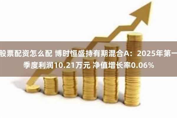 股票配资怎么配 博时恒盛持有期混合A：2025年第一季度利润10.21万元 净值增长率0.06%