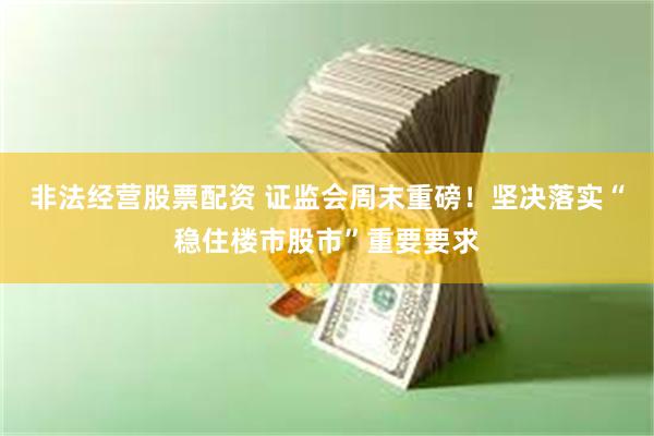 非法经营股票配资 证监会周末重磅！坚决落实“稳住楼市股市”重要要求