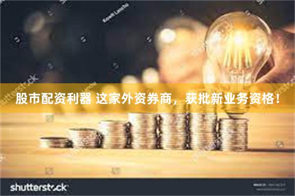 股市配资利器 这家外资券商，获批新业务资格！