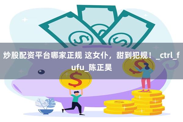 炒股配资平台哪家正规 这女仆，甜到犯规！_ctrl_fufu_陈正昊