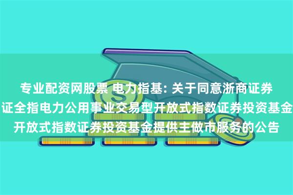 专业配资网股票 电力指基: 关于同意浙商证券股份有限公司为南方中证全指电力公用事业交易型开放式指数证券投资基金提供主做市服务的公告