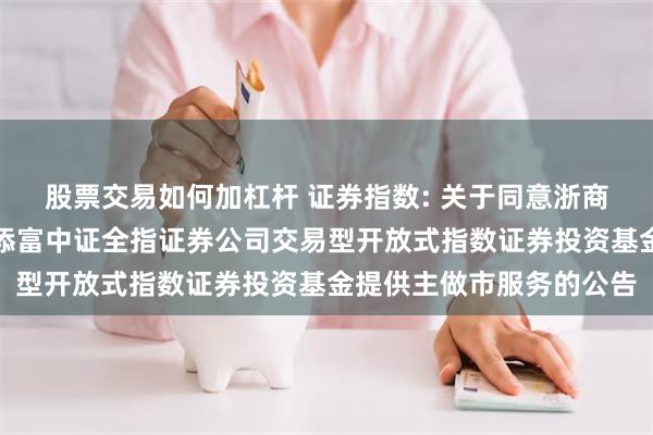 股票交易如何加杠杆 证券指数: 关于同意浙商证券股份有限公司为汇添富中证全指证券公司交易型开放式指数证券投资基金提供主做市服务的公告