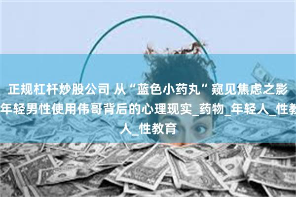 正规杠杆炒股公司 从“蓝色小药丸”窥见焦虑之影——年轻男性使用伟哥背后的心理现实_药物_年轻人_性教育
