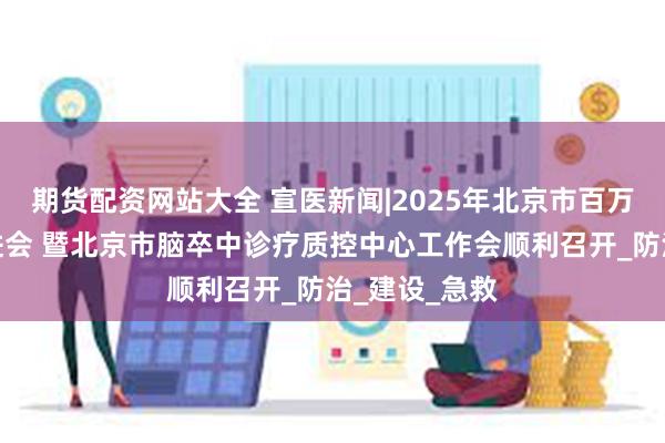 期货配资网站大全 宣医新闻|2025年北京市百万减残工程推进会 暨北京市脑卒中诊疗质控中心工作会顺利召开_防治_建设_急救