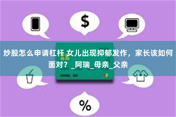 炒股怎么申请杠杆 女儿出现抑郁发作，家长该如何面对？_阿瑞_母亲_父亲