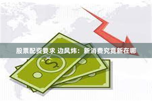 股票配资要求 边风炜：新消费究竟新在哪