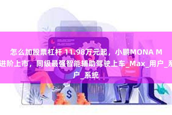 怎么加股票杠杆 11.98万元起，小鹏MONA M03进阶上市，同级最强智能辅助驾驶上车_Max_用户_系统
