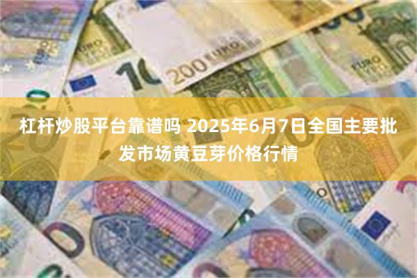 杠杆炒股平台靠谱吗 2025年6月7日全国主要批发市场黄豆芽价格行情