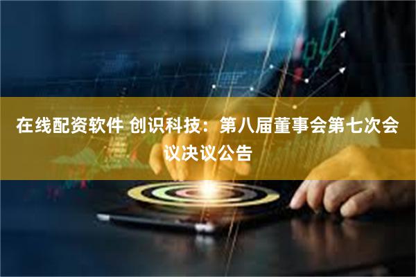 在线配资软件 创识科技：第八届董事会第七次会议决议公告