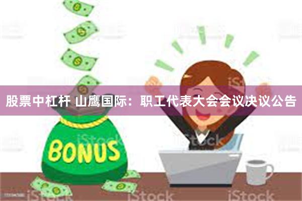 股票中杠杆 山鹰国际：职工代表大会会议决议公告