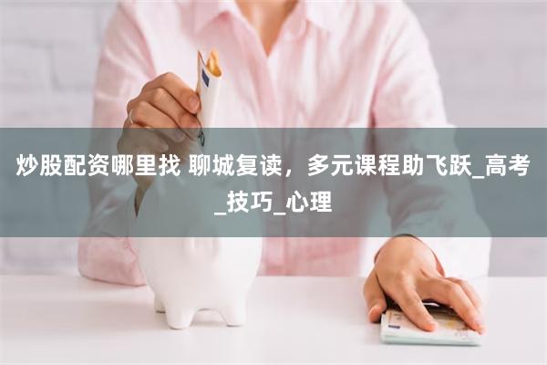 炒股配资哪里找 聊城复读，多元课程助飞跃_高考_技巧_心理