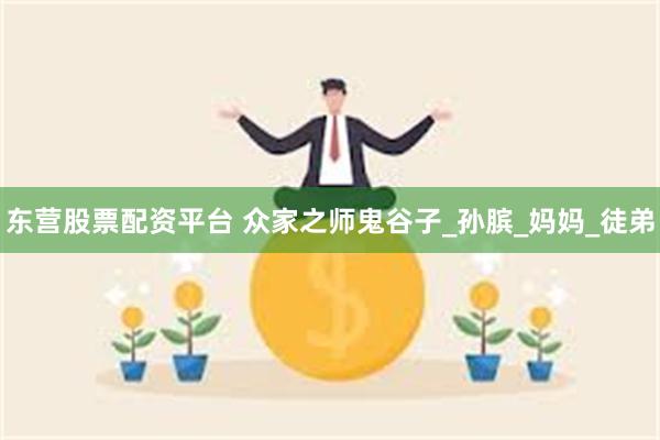 东营股票配资平台 众家之师鬼谷子_孙膑_妈妈_徒弟