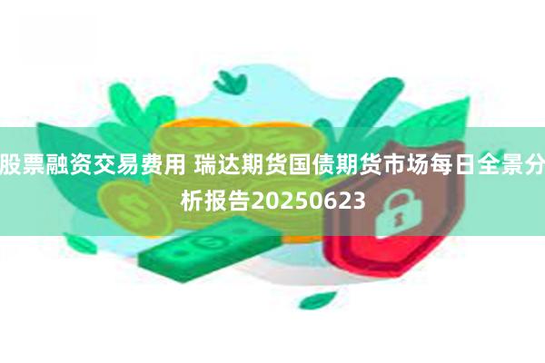 股票融资交易费用 瑞达期货国债期货市场每日全景分析报告20250623