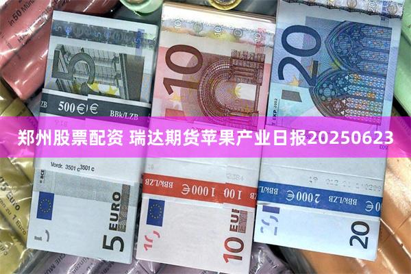 郑州股票配资 瑞达期货苹果产业日报20250623