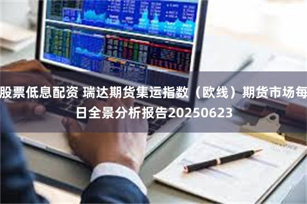 股票低息配资 瑞达期货集运指数（欧线）期货市场每日全景分析报告20250623