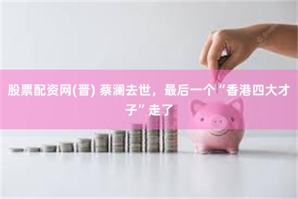 股票配资网(晋) 蔡澜去世，最后一个“香港四大才子”走了