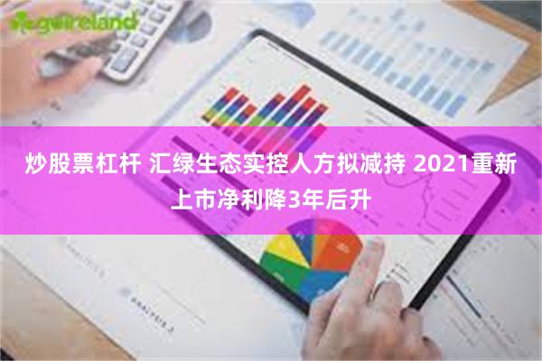 炒股票杠杆 汇绿生态实控人方拟减持 2021重新上市净利降3年后升
