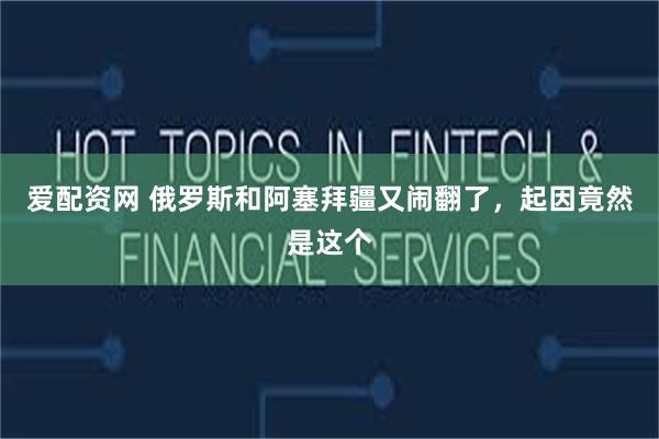爱配资网 俄罗斯和阿塞拜疆又闹翻了，起因竟然是这个