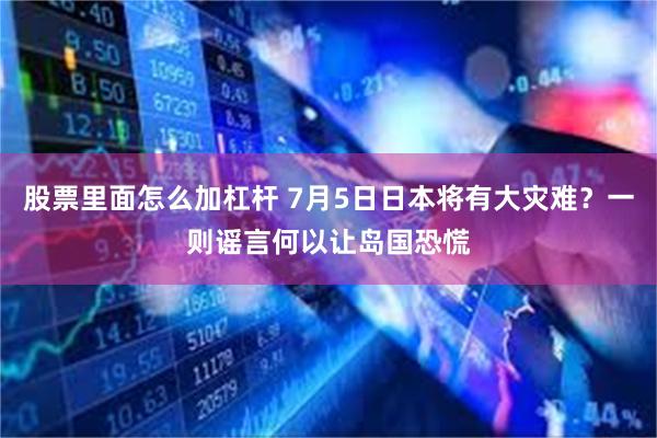 股票里面怎么加杠杆 7月5日日本将有大灾难？一则谣言何以让岛国恐慌