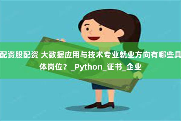 配资股配资 大数据应用与技术专业就业方向有哪些具体岗位？_Python_证书_企业