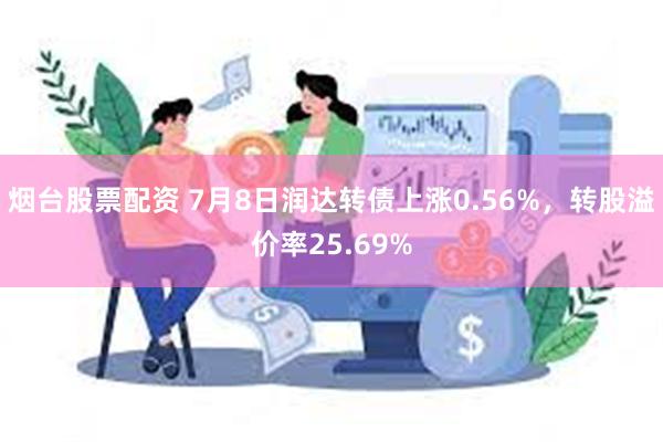 烟台股票配资 7月8日润达转债上涨0.56%，转股溢价率25.69%
