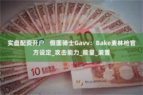 实盘配资开户   假面骑士Gavv：Bake麦林枪官方设定_攻击能力_能量_装置