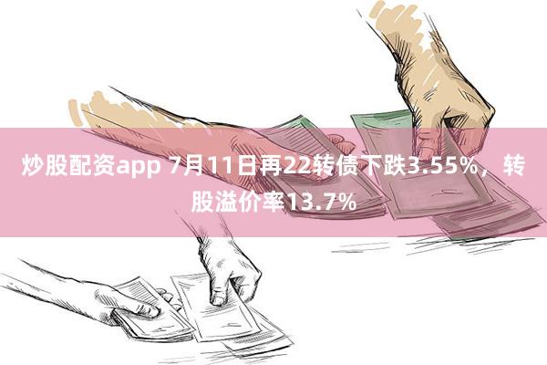 炒股配资app 7月11日再22转债下跌3.55%，转股溢价率13.7%