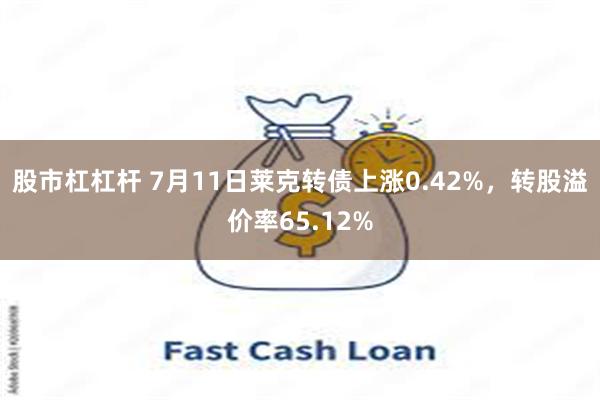 股市杠杠杆 7月11日莱克转债上涨0.42%，转股溢价率65.12%