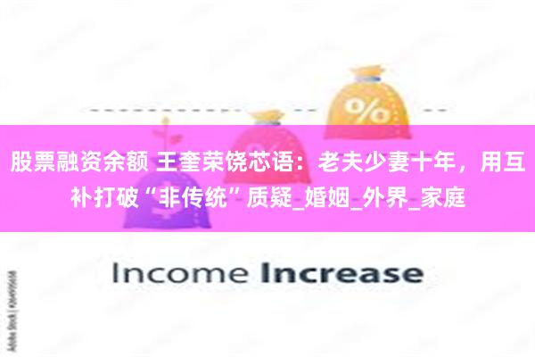 股票融资余额 王奎荣饶芯语：老夫少妻十年，用互补打破“非传统”质疑_婚姻_外界_家庭