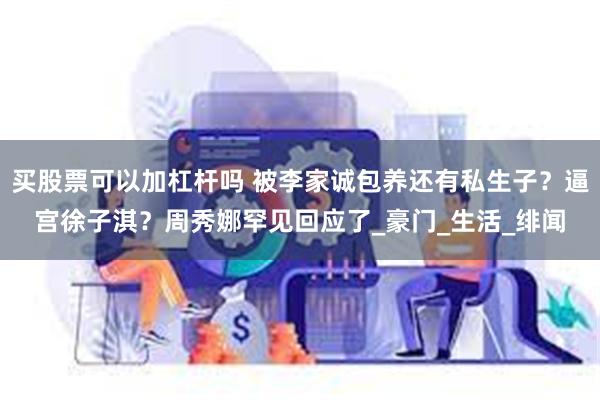 买股票可以加杠杆吗 被李家诚包养还有私生子？逼宫徐子淇？周秀娜罕见回应了_豪门_生活_绯闻