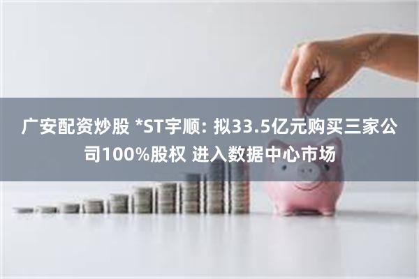 广安配资炒股 *ST宇顺: 拟33.5亿元购买三家公司100%股权 进入数据中心市场